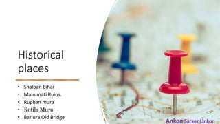 Historical
places
• Shalban Bihar
• Mainimati Ruins.
• Rupban mura
• Kotila Mura
• Bariura Old Bridge 5
Ankon Sarker Linkon
 