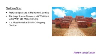 Shalban-Bihar
• Archaeological Site in Moinamoti, Comilla
• The Large Square Monastery Of 550-Foot
Sides With 115 Monastic Cells.
• It Is Most Historical Site in Chittagong
Division.
6
Ankon Sarker Linkon
 