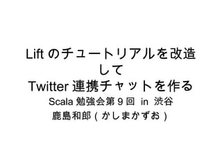 Lift のチュートリアルを改造
して
Twitter 連携チャットを作る
Scala 勉強会第 9 回 in 渋谷
鹿島和郎（かしまかずお）
 