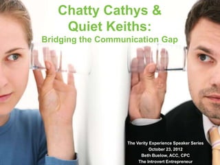 The Verity Experience Speaker Series
October 23, 2012
Beth Buelow, ACC, CPC
The Introvert Entrepreneur
Chatty Cathys &
Quiet Keiths:
Bridging the Communication Gap
 