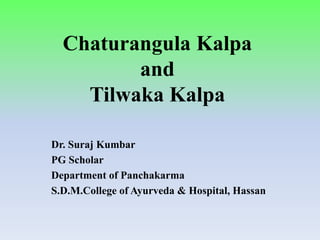 Chaturangula Kalpa
and
Tilwaka Kalpa
Dr. Suraj Kumbar
PG Scholar
Department of Panchakarma
S.D.M.College of Ayurveda & Hospital, Hassan
 