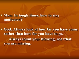 Man: In tough times, how to stay motivated? God: Always look at how far you have come rather than how far you have to go.  Always count your blessing, not what you are missing. 