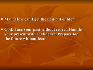 Man: How can I get the best out of life? God: Face your past without regret. Handle your present with confidence. Prepare for the future without fear. 