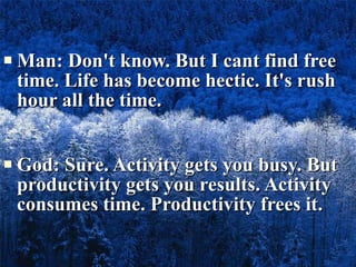 Man: Don't know. But I cant find free time. Life has become hectic. It's rush hour all the time. God: Sure. Activity gets you busy. But productivity gets you results. Activity consumes time. Productivity frees it. 