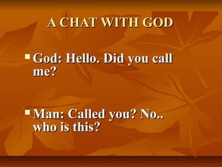 A CHAT WITH GOD

   God: Hello. Did you call
    me?

   Man: Called you? No..
    who is this?
 