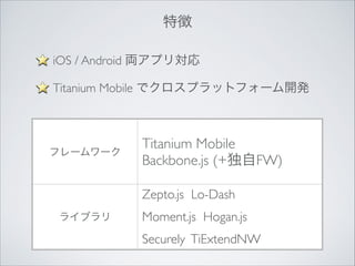 特徴
iOS / Android 両アプリ対応	

Titanium Mobile でクロスプラットフォーム開発	


フレームワーク

Titanium Mobile	

Backbone.js (+独自FW)
Zepto.js Lo-Dash 	


ライブラリ

Moment.js Hogan.js	

Securely TiExtendNW

 