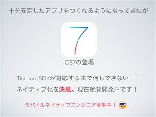 十分安定したアプリをつくれるようになってきたが

iOS7の登場
Titanium SDKが対応するまで何もできない・・	

ネイティブ化を決意。現在絶賛開発中です！
モバイルネイティブエンジニア募集中！

 