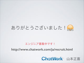 ありがとうございました！

エンジニア募集中です！

http://www.chatwork.com/ja/recruit.html
山本正喜

 