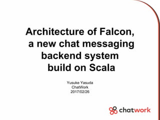 Architecture of Falcon,
a new chat messaging
backend system
build on Scala
Yusuke Yasuda
ChatWork
2017/02/26
 