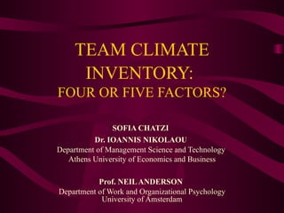 TEAM CLIMATE INVENTORY:   FOUR OR FIVE FACTORS? SOFIA CHATZI   Dr. IOANNIS NIKOLAOU   Department of Management Science and Technology  Athens University of Economics and Business Prof. NEIL ANDERSON   Department of Work and Organizational Psychology   University of Amsterdam 