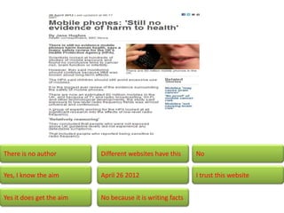 There is no author        Different websites have this     No


Yes, I know the aim       April 26 2012                    I trust this website


Yes it does get the aim   No because it is writing facts
 