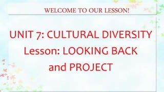 WELCOME TO OUR LESSON!
UNIT 7: CULTURAL DIVERSITY
Lesson: LOOKING BACK
and PROJECT
 