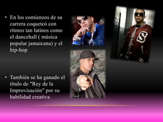 • En los comienzos de su
  carrera coqueteó con
  ritmos tan latinos como
  el dancehall ( música
  popular jamaicana) y el
  hip-hop




• También se ha ganado el
  título de "Rey de la
  Improvisación" por su
  habilidad creativa
 