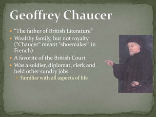 “The father of British Literature” Wealthy family, but not royalty (“Chaucer” meant “shoemaker” in French) A favorite of the British Court Was a soldier, diplomat, clerk and held other sundry jobs Familiar with all aspects of life Geoffrey Chaucer 