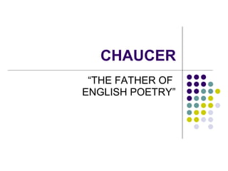 CHAUCER
“THE FATHER OF
ENGLISH POETRY”

 