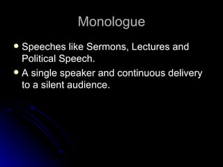 Monologue Speeches like Sermons, Lectures and Political Speech. A single speaker and continuous delivery to a silent audience. 