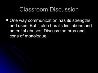 Classroom Discussion One way communication has its strengths and uses. But it also has its limitations and potential abuses. Discuss the pros and cons of monologue. 