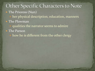  The Prioress (Nun)
 her physical description, education, manners
 The Plowman
 qualities the narrator seems to admire
 The Parson
 how he is different from the other clergy
 