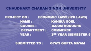 CHAUDHARY CHARAN SINGH UNIVERSITY
PROJECT ON : ECONOMIC LAWS (IPR LAWS)
NAME : KANIKA GOEL
COURSE : B.COM HONOURS
DEPARTMENT : COMMERCE
YEAR : 3RD YEAR (SEMESTER 5
SUBMITTED TO : GYATI GUPTA MA’AM
 