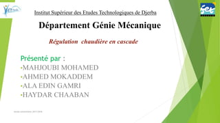 Présenté par :
•MAHJOUBI MOHAMED
•AHMED MOKADDEM
•ALA EDIN GAMRI
•HAYDAR CHAABAN
Année universitaire 2017/2018
Institut Supérieur des Etudes Technologiques de Djerba
Département Génie Mécanique
Régulation chaudière en cascade
 