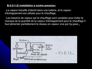 B-2-2-1-2) installation a contre pression:
-La vapeur travaille d'abord dans une turbine, et la vapeur
d'échappement est utilisée pour le chauffage.
-Les besoins de vapeur par le chauffage sont variables pour éviter le
manque de la quantité de la vapeur d'échappement pour le chauffage il
faut alimenter partiellement le réseau en vapeur vive par by-pass .
 