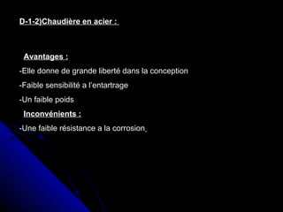 D-1-2)Chaudière en acier :
Avantages :
-Elle donne de grande liberté dans la conception
-Faible sensibilité a l’entartrage
-Un faible poids
Inconvénients :
-Une faible résistance a la corrosion
 