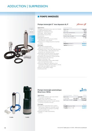 10 Prix nets Pro HT valables jusqu’au 31/12/2016 – Offre réservée aux professionnels
Tout
inox
Applications
• Pour liquides propres, sans corps solides
ou abrasifs, non agressifs
• Niveau d’eau maxi sur pompe: 15 m
• Installation dans puits de 6” ou plus, bâches
et citernes en position verticale
Avantages
• Entièrement automatique avec système
électronique intégré qui commande l’arrêt
et le démarrage de la pompe et la protège
contre la marche à sec
• Équipée d’un câble d’alimentation
de 15 m
11668851166884
Applications
Pompage et distribution d’eau claire non chargée
à usages domestiques divers:
• Adduction - Distribution d’eau
• Arrosage - Petite irrigation
• Alimentation de jets d’eau
• Surpression
• Relevage eau de pluie
• Captage à partir d’un puits peu profond,
d’un réservoir, d’une citerne…
• À proscrire sur vidange de piscine et pompe
à chaleur
Avantages
• Durée de vie exceptionnelle
grâce à sa conception tout inox
• Installation facile: fourni avec câble électrique
(20 m) débrochable, coffret électrique avec
protection sur-intensités et prise
• Étanchéité et isolement absolus du moteur
par double garniture mécanique (SIC/SIC)
• Installation de la pompe en surface possible
• Fonctionnement très silencieux
• Moteur refroidi par l’eau
• Câble d’alimentation moteur débrochable
pour une maintenance aisée
• Version AL (Aspiration Latérale) Le ﬁltre
d’aspiration à ﬂotteur permet d’obtenir une eau
plus claire sans dépôts ni particules
• Version F avec ﬂotteur intégré
• Certiﬁcation ACS
ÉCONOMIE
D'EAU GARANTIE
ÉCONOMIE
D'EAU GARANTIE
LIMITEUR
DE DÉBIT
O%
50%
100%
ATTESTATION
DE CONFORMITÉ
SANITAIRE
A.C.S
GARANTIE
10 ANS
GARANTIE
1 AN
GARANTIE
2ANS
GARANTIE
5ANS
Tout
inox
SANITAIRESANITAIRESANIT
A.C.S
ADDUCTION | SURPRESSION
Pompe immergée 5” inox Aquason AL P
Pompe immergée automatique
Divertron / DCS4
Code Net HT
1407140 304 M-AL-P 890,00 €
1407141 306 M-AL-P 990,00 €
Caractéristiques Divertron DCS4
Débit max. 4,2 m3/h
T° du ﬂuide 0 à +35 °C 0 à +30 °C
HMT max. (1 m3
/h) 43 mCE 71,5 mCE
Code Net HT
1166885 Divertron 1200 362,00 €
1166884 DCS4 C-13M 464,00 €
■ POMPE IMMERGÉE
Caractéristiques
Débit max. 16 m3
/h
HMT max. 87 m
Prof. max. d’immersion 17 m
T° max. de l’eau +40 °C
Teneur max. en sable 50 g/m3
DN oriﬁce de refoulement 1” 1/4
 