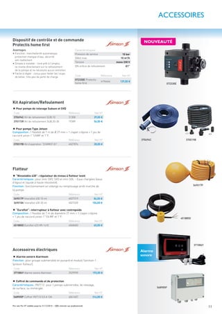 11Prix nets Pro HT valables jusqu’au 31/12/2016 – Offre réservée aux professionnels
“Nivostable 430”: régulateur de niveau à ﬂotteur lesté
Caractéristiques: pour mini SVO, SVO et mini SDL - Eaux chargées (eaux
d’égout et liquide à haute résistivité).
Fonction: fonctionnement en vidange ou remplissage arrêt marche de
la pompe.
Code Référence Net HT
369017P Interaﬂot 430 10 ml 4027319 84,00 €
369018A Interaﬂot 430 20 ml 4027320 104,00 €
“Euroﬂot”: interrupteur à ﬂotteur avec contrepoids
Composition: 1 ﬂexible de 7 m de diamètre 27 mm + 1 clapet crépine
+ 1 jeu de raccord union 1”1/4 MF et 1”F.
Code Référence Net HT
451885D Euroﬂot 423 VR-1x10 4048483 65,00 €
072330E
370694C 370519B
451885D
Pour pompe Type Jetson
Composition: 1 ﬂexible de 7 m de Ø 27 mm + 1 clapet crépine + 1 jeu de
raccord union 1”1/4MF et 1”F.
Code Référence Net HT
370519B Kit d’aspiration “STARKIT G1” 4027874 28,00 €
Alarme sonore Alarmson
Fonction: pour groupe submersible en puisard et module Sanitson 1
(prévoir ﬂotteur).
Code Référence Net HT
371086Y Alarme sonore Alarmson 2529590 193,00 €
Coffret de commande et de protection
Caractéristiques: YN7112: pour 1 pompe submersible, de relevage,
de surface, ou immergée.
Code Référence Net HT
568905P Coffret YN7112 0,5 A 12A 4061607 316,00 €
369017P
568905P
371086Y
ACCESSOIRES
Dispositif de contrôle et de commande
Protectis home ﬁrst
Kit Aspiration/Refoulement
Flotteur
Accessoires électriques
Pour pompe de relevage Subson et SVD
Code Référence Net HT
370694C Kit de refoulement SUB.10 21308 39,00 €
370173R Kit de refoulement SUB.20-30 19389 56,00 €
Alarme
sonore
Avantages
• Fonction: marche/arrêt automatique,
protection manque d’eau, sécurité
anti-battement
• Simple à installer : livré prêt à l’emploi,
se monte directement sur le refoulement
de la pompe et ne nécessite aucun entretien
• Facile à régler : conçu pour éviter les coups
de bélier, très peu de perte de charge
NOUVEAUTÉ
Caractéristiques
Pression de service 10 bar
Débit max. 10 m3
/h
Tension mono 230 V
DN oriﬁce de refoulement G1”
Code Référence Net HT
072330E Protectis
home ﬁrst
4194444 129,00 €
 
