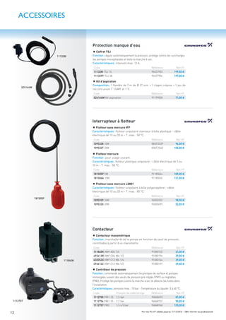12 Prix nets Pro HT valables jusqu’au 31/12/2016 – Offre réservée aux professionnels
111860K
1112757
Contacteur
Contacteur manométrique
Fonction: marche/arrêt de la pompe en fonction de seuil de pression,
contrôlable à partir d’un manomètre.
Code Référence Net HT
111860K XMP A06 1/4 91080162 31,00 €
493413R XMP C06 MA 1/2 91080196 39,00 €
432052G XMP C12 MA 1/4 91080164 39,00 €
493414C XMP C12 MA 1/2 91080197 39,00 €
Contrôleur de pression
Fonction: commande automatiquement les pompes de surface et pompes
immergées suivant des seuils de pression pré-réglés (PM1) ou réglables
(PM2). Protège les pompes contre la marche à sec et détecte les fuites dans
l’installation.
Caractéristiques: pression max.: 10 bar - Température du liquide: 0 à 40 °C.
Code Pression de redémarrage Référence Net HT
1112755 PM1-15 1,5 bar 96848693 81,00 €
1112756 PM1-22 2,2 bar 96848722 90,00 €
1112757 PM2 1,5 à 5 bar 96848740 135,00 €
Protection manque d’eau
Coffret TSJ
Fonction: régule automatiquement la pression, protège contre les surcharges
les pompes monophasées et évite la marche à sec.
Caractéristiques: intensité max. 12 A.
Code Référence Net HT
111328I TSJ 15 96457903 199,00 €
111329T TSJ 30 96457904 197,00 €
111328I
526164W
181505P
Interrupteur à ﬂotteur
Flotteur sans mercure IFP
Caractéristiques: ﬂotteur unipolaire inverseur à bille plastique - câble
électrique de 10 ou 20 m - T. max.: 50 °C.
Code Référence Net HT
1095328 10M 00GF2539 96,00 €
1095327 20M 00GF2540 155,00 €
ACCESSOIRES
Kit d’aspiration
Composition: 1 ﬂexible de 7 m de Ø 27 mm + 1 clapet crépine + 1 jeu de
raccord union 1”1/4MF et 1”F.
Code Référence Net HT
526164W Kit aspiration 91199828 71,00 €
Flotteur mercure
Fonction: pour usage courant.
Caractéristiques: ﬂotteur plastique unipolaire - câble électrique de 5 ou
10 m - T. max.: 50 °C.
Code Référence Net HT
181505P 5M 91185064 109,00 €
181506A 10M 91185065 131,00 €
Flotteur sans mercure LS001
Caractéristiques: ﬂotteur unipolaire à bille polypropylène - câble
électrique de 10 ou 20 m - T. max.: 85 °C.
Code Référence Net HT
1095329 10M 96003332 98,00 €
1095330 20M 96003695 52,00 €
 