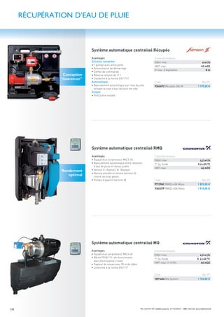 14 Prix nets Pro HT valables jusqu’au 31/12/2016 – Offre réservée aux professionnels
Système automatique centralisé Récupéo
Avantages
• Équipé d’un surpresseur MQ 3-45
• Basculement automatique entre réservoir
d’eau de pluie et réseau public
• Version A: Avancé / B: Basique
• Alarme visuelle et sonore (version A)
contre les trop-pleins
• Pompe d’appoint (version A)
Avantages
Solution complète
• 1 pompe auto-amorçante
• Automatisme de démarrage
• Coffret de commande
• Réserve tampon de 11 l
• Conforme à la norme EN 1717
Automatique
• Basculement automatique sur l’eau de ville
lorsque la cuve d’eau de pluie est vide
Simple
• Prêt à être installé
Rendement
optimal
Conception
“tout-en-un”
Code Net HT
936267Z Récupéo 204-M 1 199,00 €
Code Net HT
971294C RMQ3-45A Mono 1 893,00 €
936337P RMQ3-45B Mono 1 510,00 €
Système automatique centralisé MQ
Avantages
• Équipé d’un surpresseur MQ 3-45
• Bâche PEHD 15 l de disconnexion
avec électrovanne 3 voies
• Capteur de niveau avec 20 m de câble
• Conforme à la norme EN1717
Code Net HT
1091434 MQ System 1 183,00 €
Caractéristiques
Débit max. 4,2 m3
/h
T° du ﬂuide 5 à +40 °C
HMT max. (1 m3/h) 44 mCE
Caractéristiques
Débit max. 4 m3
/h
HMT max. 42 mCE
H max. d’aspiration 8 m
Caractéristiques
Débit max. 4,2 m3
/h
T° du ﬂuide 5 à +25 °C
HMT max. 46 mCE
Système automatique centralisé RMQ
RÉCUPÉRATION D’EAU DE PLUIE
 