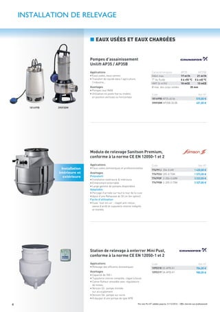 4 Prix nets Pro HT valables jusqu’au 31/12/2016 – Offre réservée aux professionnels
Applications
• Eaux usées, eaux vannes
• Transfert de liquide dans l’agriculture,
l’industrie…
Avantages
• Pompes tout INOX
• Utilisation en poste ﬁxe ou mobile,
en position verticale ou horizontale
Pompes d’assainissement
Unilift AP35 / AP35B
Module de relevage Sanitson Premium,
conforme à la norme CE EN 12050-1 et 2
Station de relevage à enterrer Mini Pust,
conforme à la norme CE EN 12050-1 et 2
Applications
• Eaux usées domestiques et professionnelles
Avantages
Polyvalent
• Installation extérieure & intérieure
• Entièrement enterrable
• Large gamme de pompes disponibles
Adaptable
• Perçage d’arrivée sur tout le tour de la cuve
• Ajout d’une Rehausse de 30 cm (en option)
Facile d’utilisation
• Cuve “tout-en-un”: clapet anti-retour,
vanne d’arrêt et tuyauterie interne intégrés
et montés
181499B 390930M
Applications
• Relevage des efﬂuents domestiques
Avantages
• Capacité de 350 l
• Tuyauterie interne complète, clapet à boule
• Canne ﬂotteur amovible avec régulateurs
de niveau
• Version SS: pompe montée
sur accouplement
• Version SA: pompe sur socle
• À équiper d’une pompe de type APB
INSTALLATION DE RELEVAGE
■ EAUX USÉES ET EAUX CHARGÉES
Caractéristiques AP35 AP35B
Débit max. 17 m3
/h 21 m3
/h
T° du ﬂuide 0 à +55 °C 0 à +40 °C
HMT (4 m3/h) 10 mCE 13 mCE
Ø max. des corps solides 35 mm
Code Net HT
181499B AP35.40.06 515,00 €
390930M AP35B.50.08 451,00 €
Code Net HT
776791J 204-0.6M 1 420,00 €
776792U 205-0.75M 1 573,00 €
776793F 2-204-0.60M 3 223,00 €
776795B 2-205-0.75M 3 327,00 €
Code Net HT
1095318 SS APB.A1 704,00 €
1095319 SA APB.A1 980,00 €
Installation
intérieure et
extérieure
 