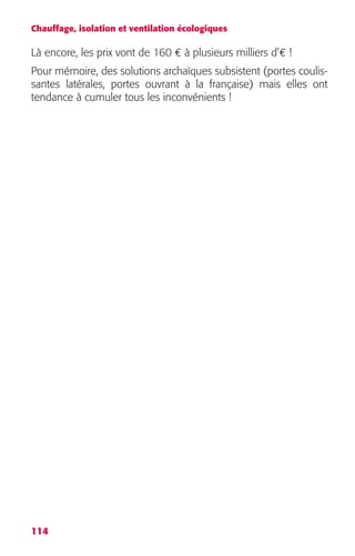 Chauffage, isolation et ventilation écologiques 
Là encore, les prix vont de 160 € à plusieurs milliers d’€ ! 
Pour mémoire, des solutions archaïques subsistent (portes coulis-santes 
114 
latérales, portes ouvrant à la française) mais elles ont 
tendance à cumuler tous les inconvénients ! 
 