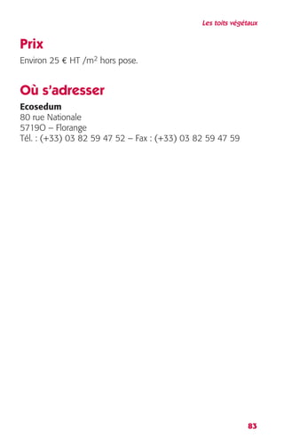 Les toits végétaux 
83 
Prix 
Environ 25 € HT /m2 hors pose. 
Où s’adresser 
Ecosedum 
80 rue Nationale 
5719O – Florange 
Tél. : (+33) 03 82 59 47 52 – Fax : (+33) 03 82 59 47 59 
 