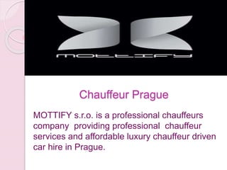Chauffeur Prague
MOTTIFY s.r.o. is a professional chauffeurs
company providing professional chauffeur
services and affordable luxury chauffeur driven
car hire in Prague.
 