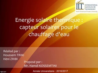 Proposé par :
Mr. Hamdi KOSSEMTINI
Réalisé par :
Houssem TRIKI
Hèni ZRIBI
Energie solaire thermique :
capteur solaires pour le
chauffage d'eau
Année Universitaire : 2016/2017
 