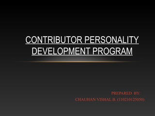 CONTRIBUTOR PERSONALITY 
DEVELOPMENT PROGRAM 
PREPARED BY: 
CHAUHAN VISHAL B. (110210125050) 
 