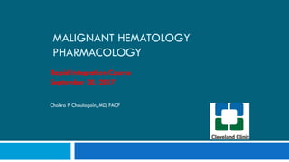 MALIGNANT HEMATOLOGY
PHARMACOLOGY
Rapid Integration Course
September 30, 2017
Chakra P Chaulagain, MD, FACP
 