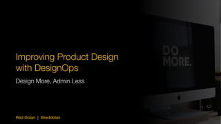 Red Dolan | @reddolan
Improving Product Design
with DesignOps
Design More, Admin Less
 