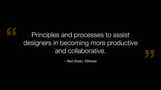 “
”– Red Dolan, VMware
Principles and processes to assist
designers in becoming more productive
and collaborative.
 