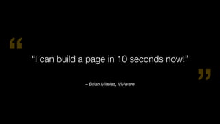 “
”– Brian Mireles, VMware
“I can build a page in 10 seconds now!”
 