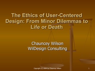 The Ethics of User-Centered Design: From Minor Dilemmas to Life or Death Chauncey Wilson WilDesign Consulting 