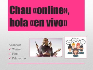 Chau «online»,
hola «en vivo»
Alumnos:
 Waitzel
 Fieni
 Palavecino
 