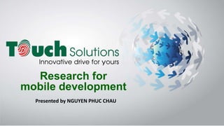 Research for
mobile development
Presented by NGUYEN PHUC CHAU

 