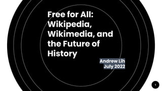 1
Free for All:
Wikipedia,
Wikimedia, and
the Future of
History
Andrew Lih
July 2022
 