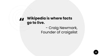 “
Wikipedia is where facts
go to live.
- Craig Newmark,
Founder of craigslist
43
 