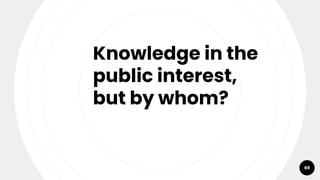 69
Knowledge in the
public interest,
but by whom?
 