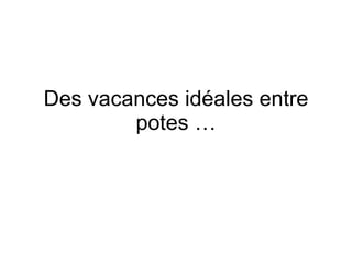 Des vacances idéales entre potes …