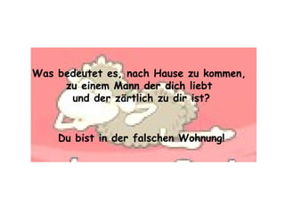 Was bedeutet es, nach Hause zu kommen,  zu einem Mann der dich liebt  und der zärtlich zu dir ist? Du bist in der falschen Wohnung! 