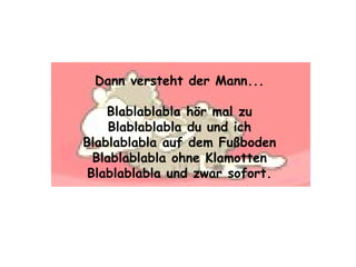 Dann versteht der Mann... Blablablabla hör mal zu Blablablabla du und ich Blablablabla auf dem Fußboden Blablablabla ohne Klamotten Blablablabla und zwar sofort. 
