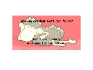 Warum erschuf Gott den Mann? Damit die Frauen  was zum Lachen haben. 
